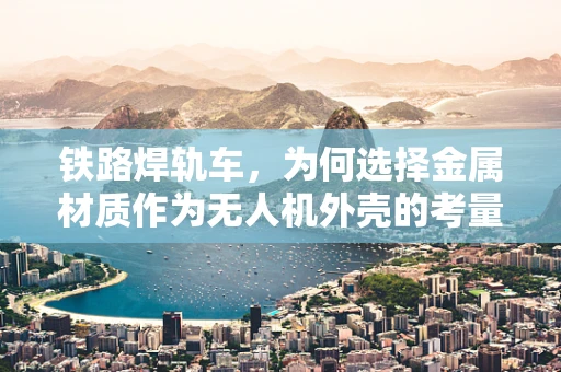 铁路焊轨车，为何选择金属材质作为无人机外壳的考量？
