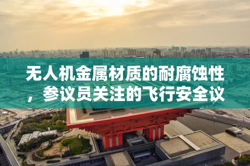 无人机金属材质的耐腐蚀性，参议员关注的飞行安全议题