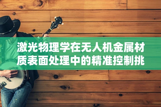 激光物理学在无人机金属材质表面处理中的精准控制挑战