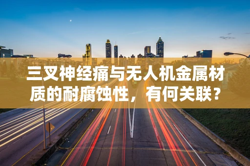 三叉神经痛与无人机金属材质的耐腐蚀性，有何关联？