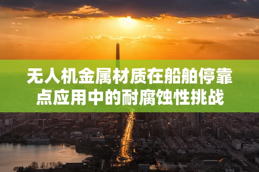 无人机金属材质在船舶停靠点应用中的耐腐蚀性挑战
