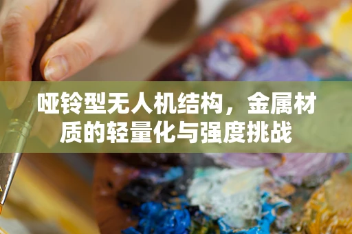 哑铃型无人机结构，金属材质的轻量化与强度挑战