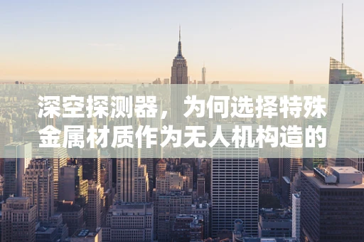 深空探测器，为何选择特殊金属材质作为无人机构造的关键？