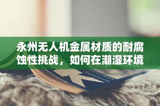 永州无人机金属材质的耐腐蚀性挑战，如何在潮湿环境中保持飞行稳定？