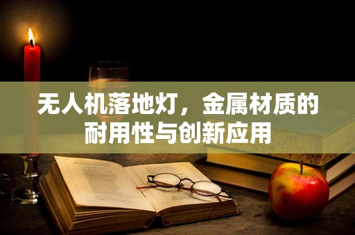 无人机落地灯，金属材质的耐用性与创新应用