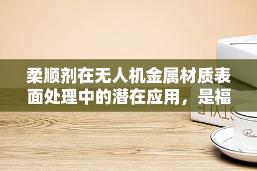柔顺剂在无人机金属材质表面处理中的潜在应用，是福还是祸？