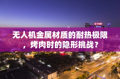 无人机金属材质的耐热极限，烤肉时的隐形挑战？
