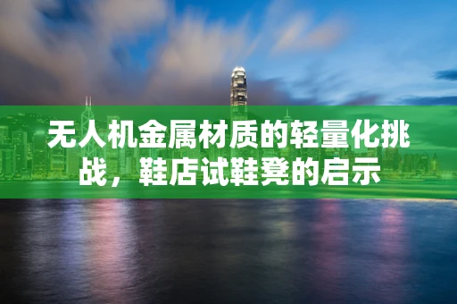 无人机金属材质的轻量化挑战，鞋店试鞋凳的启示