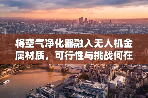 将空气净化器融入无人机金属材质，可行性与挑战何在？