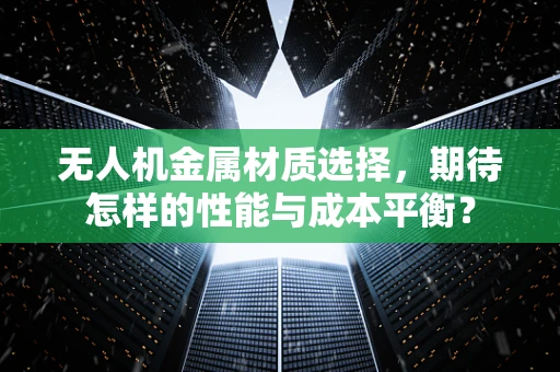无人机金属材质选择，期待怎样的性能与成本平衡？