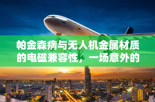帕金森病与无人机金属材质的电磁兼容性，一场意外的技术挑战