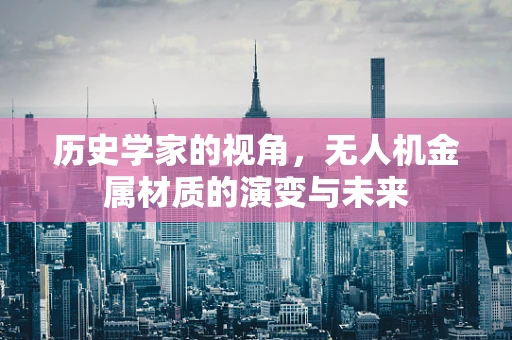 历史学家的视角，无人机金属材质的演变与未来
