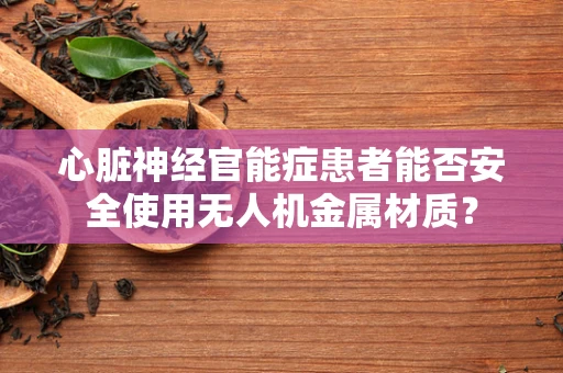 心脏神经官能症患者能否安全使用无人机金属材质？