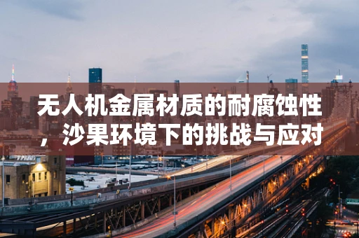 无人机金属材质的耐腐蚀性，沙果环境下的挑战与应对