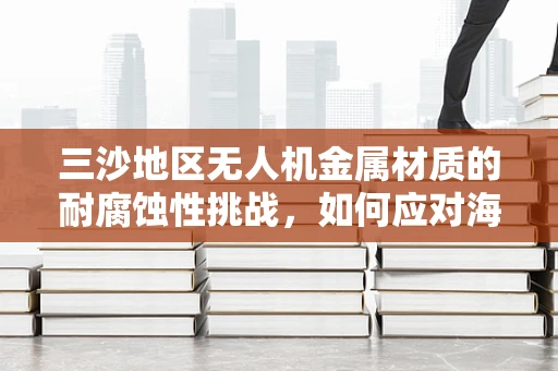 三沙地区无人机金属材质的耐腐蚀性挑战，如何应对海洋环境的侵蚀？