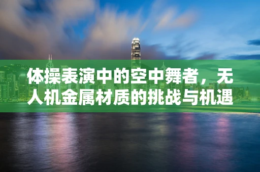 体操表演中的空中舞者，无人机金属材质的挑战与机遇