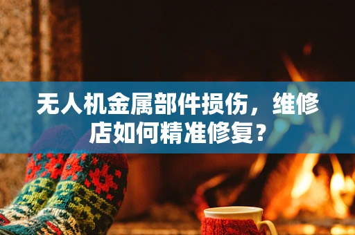 无人机金属部件损伤，维修店如何精准修复？