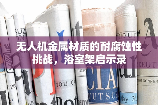 无人机金属材质的耐腐蚀性挑战，浴室架启示录