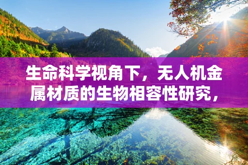 生命科学视角下，无人机金属材质的生物相容性研究，安全飞行的隐形守护者？