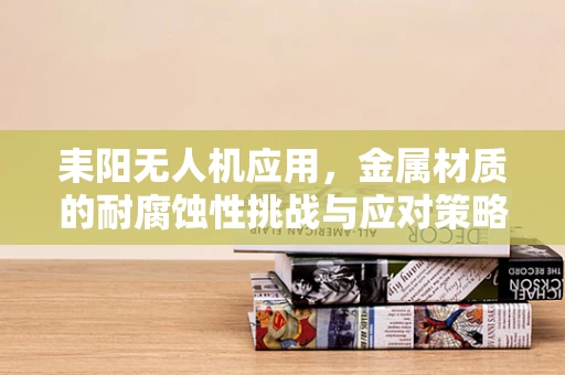 耒阳无人机应用，金属材质的耐腐蚀性挑战与应对策略