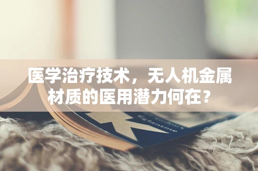 医学治疗技术，无人机金属材质的医用潜力何在？