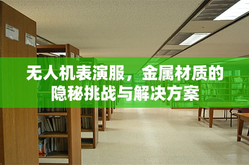 无人机表演服，金属材质的隐秘挑战与解决方案
