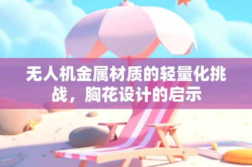 无人机金属材质的轻量化挑战，胸花设计的启示