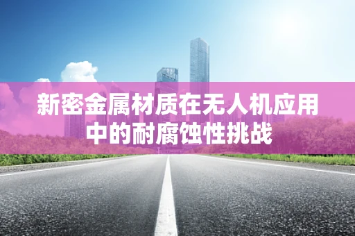 新密金属材质在无人机应用中的耐腐蚀性挑战