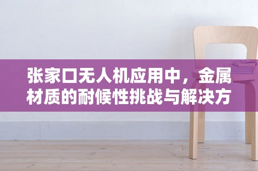 张家口无人机应用中，金属材质的耐候性挑战与解决方案