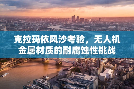 克拉玛依风沙考验，无人机金属材质的耐腐蚀性挑战