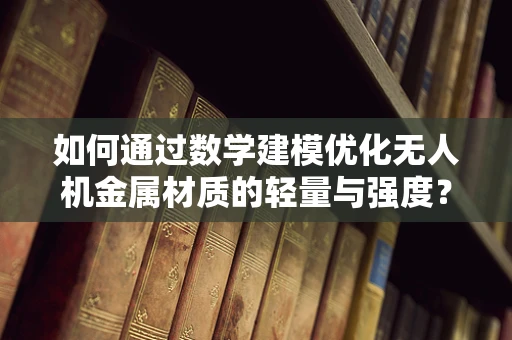 如何通过数学建模优化无人机金属材质的轻量与强度？
