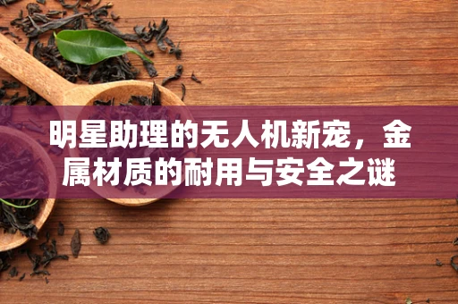 明星助理的无人机新宠，金属材质的耐用与安全之谜