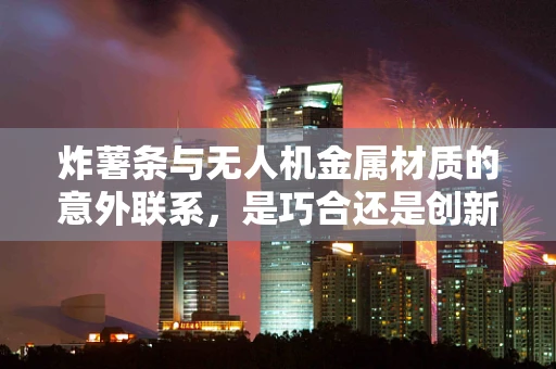 炸薯条与无人机金属材质的意外联系，是巧合还是创新启示？