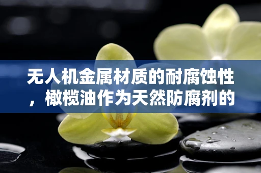 无人机金属材质的耐腐蚀性，橄榄油作为天然防腐剂的应用潜力