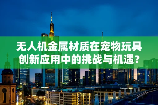 无人机金属材质在宠物玩具创新应用中的挑战与机遇？