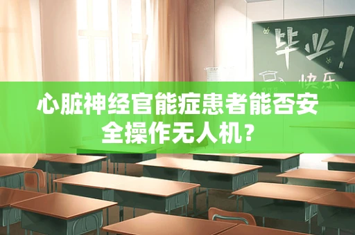 心脏神经官能症患者能否安全操作无人机？