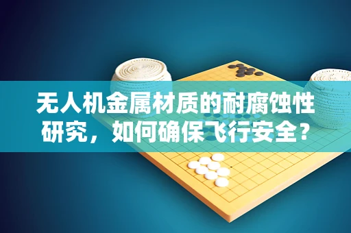 无人机金属材质的耐腐蚀性研究，如何确保飞行安全？