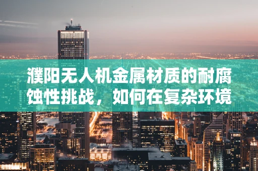 濮阳无人机金属材质的耐腐蚀性挑战，如何在复杂环境中保持飞行稳定？