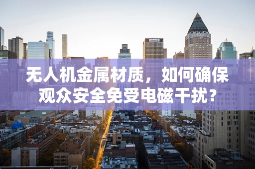无人机金属材质，如何确保观众安全免受电磁干扰？