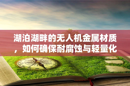 湖泊湖畔的无人机金属材质，如何确保耐腐蚀与轻量化？
