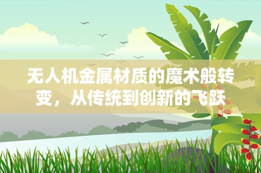 无人机金属材质的魔术般转变，从传统到创新的飞跃