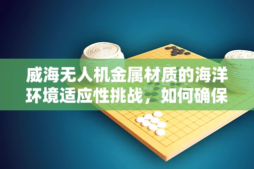 威海无人机金属材质的海洋环境适应性挑战，如何确保耐腐蚀性？
