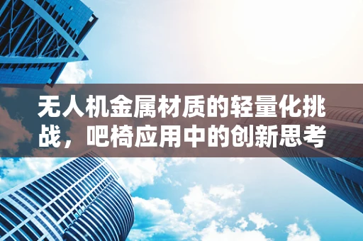 无人机金属材质的轻量化挑战，吧椅应用中的创新思考