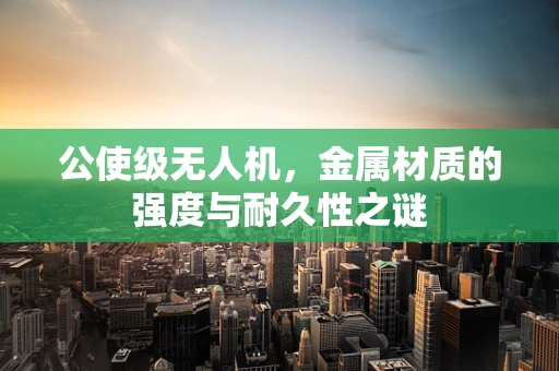 公使级无人机，金属材质的强度与耐久性之谜