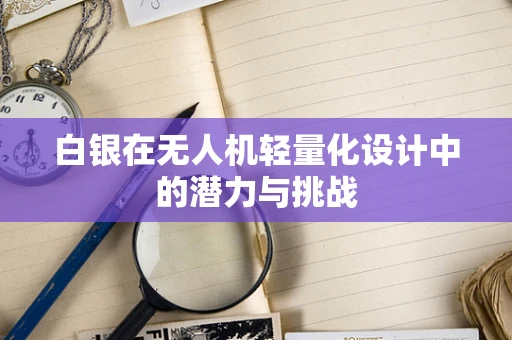 白银在无人机轻量化设计中的潜力与挑战