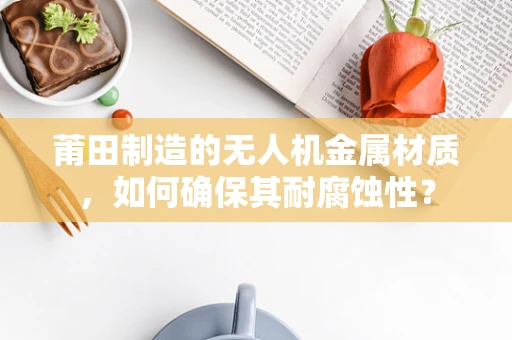 莆田制造的无人机金属材质，如何确保其耐腐蚀性？