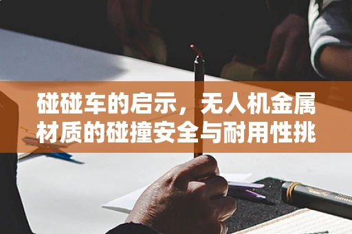 碰碰车的启示，无人机金属材质的碰撞安全与耐用性挑战
