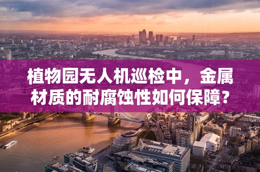 植物园无人机巡检中，金属材质的耐腐蚀性如何保障？
