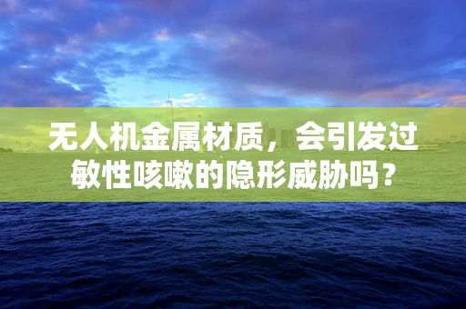 无人机金属材质，会引发过敏性咳嗽的隐形威胁吗？