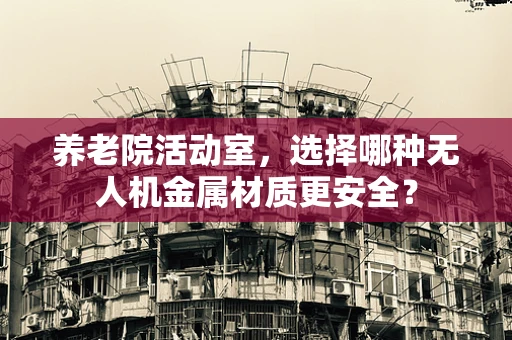 养老院活动室，选择哪种无人机金属材质更安全？